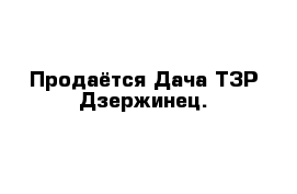 Продаётся Дача ТЗР Дзержинец.